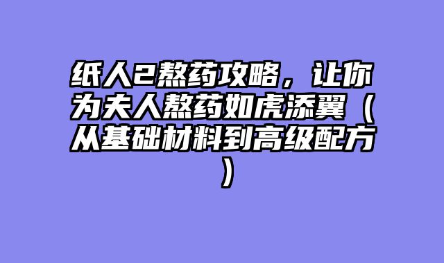 纸人2熬药攻略，让你为夫人熬药如虎添翼（从基础材料到高级配方）