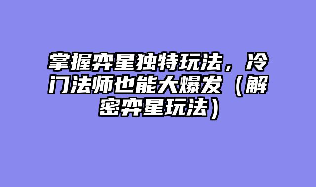 掌握弈星独特玩法，冷门法师也能大爆发（解密弈星玩法）