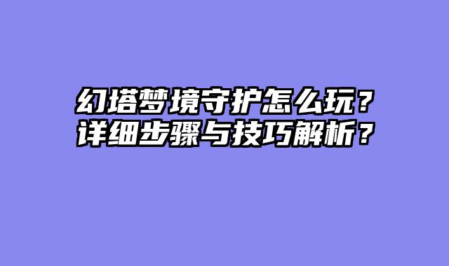 幻塔梦境守护怎么玩？详细步骤与技巧解析？