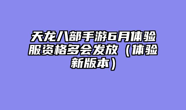 天龙八部手游6月体验服资格多会发放（体验新版本）