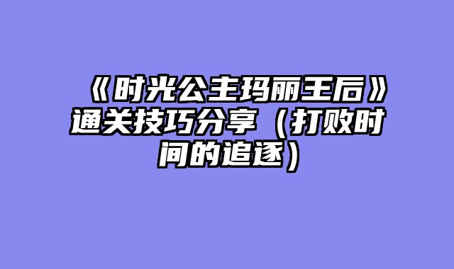 《时光公主玛丽王后》通关技巧分享（打败时间的追逐）