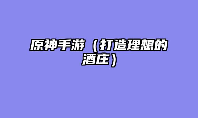 原神手游（打造理想的酒庄）