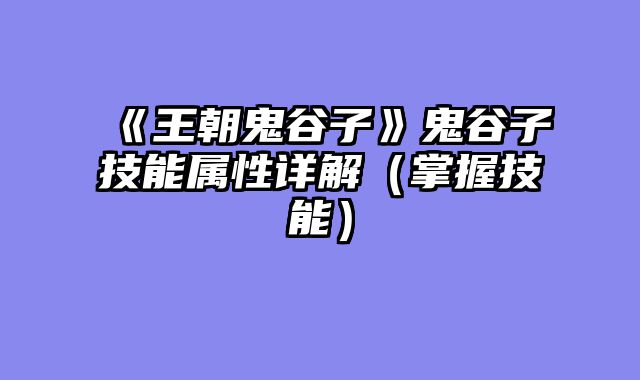 《王朝鬼谷子》鬼谷子技能属性详解（掌握技能）