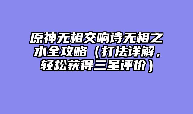 原神无相交响诗无相之水全攻略（打法详解，轻松获得三星评价）