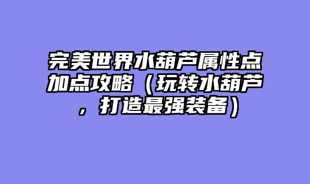 完美世界水葫芦属性点加点攻略（玩转水葫芦，打造最强装备）