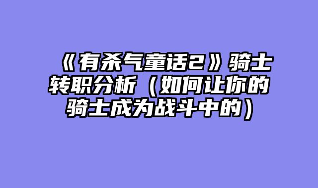 《有杀气童话2》骑士转职分析（如何让你的骑士成为战斗中的）