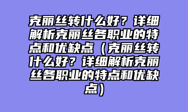 克丽丝转什么好?详细解析克丽丝各职业的特点和优缺点(克丽丝转什么好?详细解析克丽丝各职业的特点和优缺点)