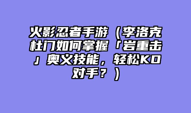 火影忍者手游（李洛克杜门如何掌握「岩重击」奥义技能，轻松KO对手？）
