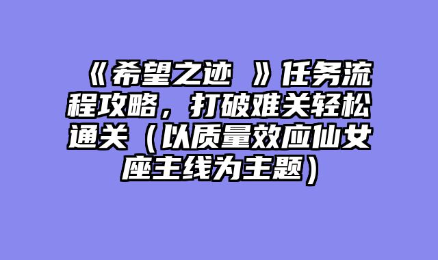 《希望之迹③》任务流程攻略，打破难关轻松通关（以质量效应仙女座主线为主题）