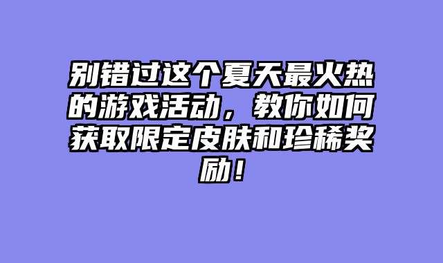 别错过这个夏天最火热的游戏活动，教你如何获取限定皮肤和珍稀奖励！
