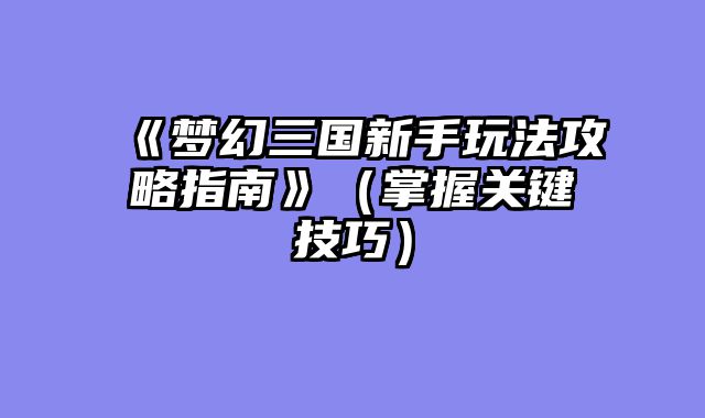 《梦幻三国新手玩法攻略指南》（掌握关键技巧）