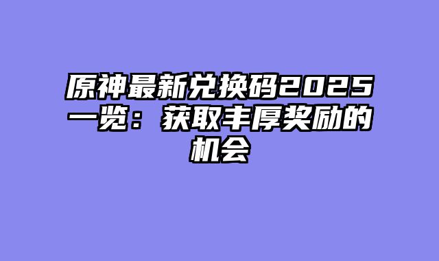 原神最新兑换码2025一览：获取丰厚奖励的机会