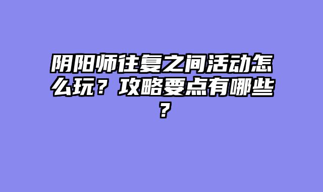阴阳师往复之间活动怎么玩？攻略要点有哪些？