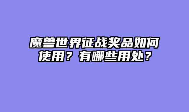 魔兽世界征战奖品如何使用？有哪些用处？