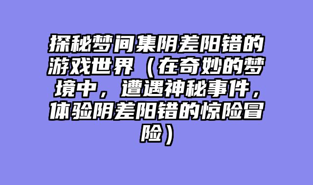 探秘梦间集阴差阳错的游戏世界(在奇妙的梦境中,遭遇神秘事件,体验阴差阳错的惊险冒险)