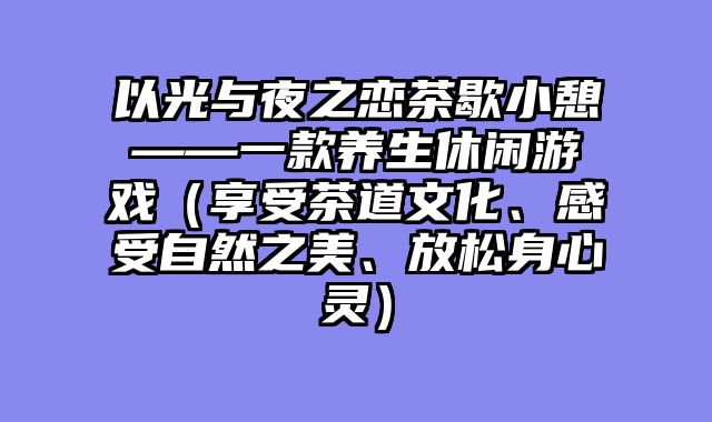 以光与夜之恋茶歇小憩——一款养生休闲游戏（享受茶道文化、感受自然之美、放松身心灵）