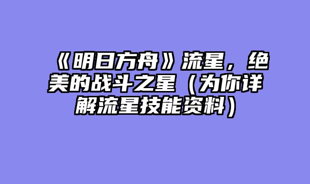 《明日方舟》流星，绝美的战斗之星（为你详解流星技能资料）