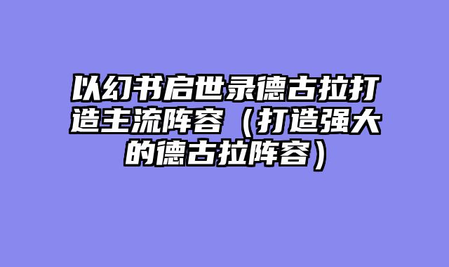 以幻书启世录德古拉打造主流阵容（打造强大的德古拉阵容）