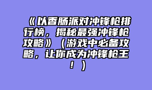《以香肠派对冲锋枪排行榜，揭秘最强冲锋枪攻略》（游戏中必备攻略，让你成为冲锋枪王！）