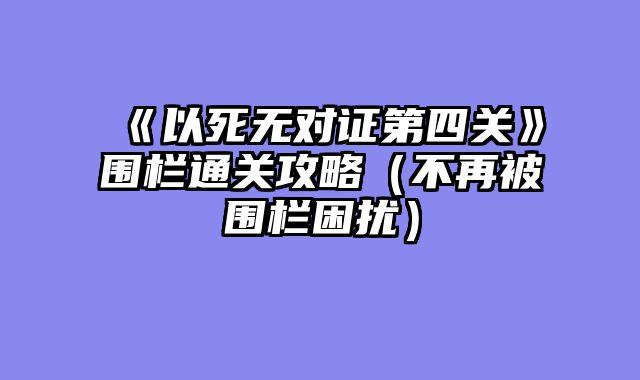 《以死无对证第四关》围栏通关攻略（不再被围栏困扰）