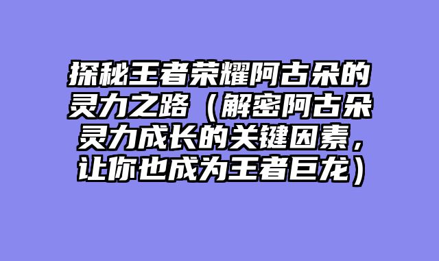 探秘王者荣耀阿古朵的灵力之路（解密阿古朵灵力成长的关键因素，让你也成为王者巨龙）