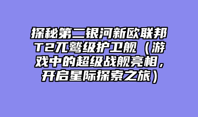 探秘第二银河新欧联邦T2兀鹫级护卫舰（游戏中的超级战舰亮相，开启星际探索之旅）