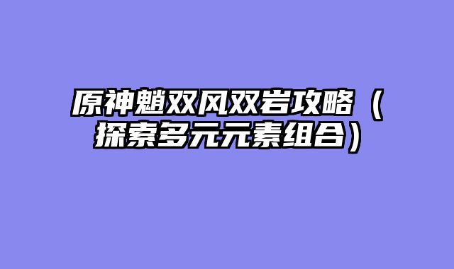 原神魈双风双岩攻略（探索多元元素组合）