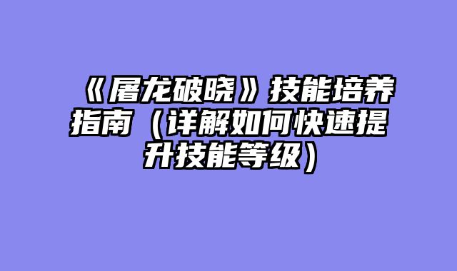 《屠龙破晓》技能培养指南（详解如何快速提升技能等级）