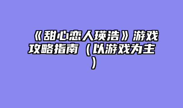 《甜心恋人瑛浩》游戏攻略指南（以游戏为主）
