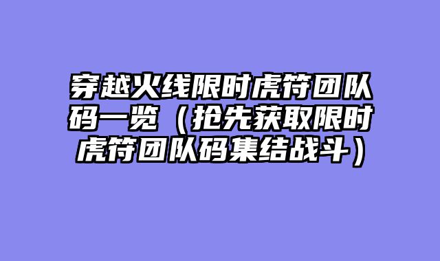 穿越火线限时虎符团队码一览（抢先获取限时虎符团队码集结战斗）