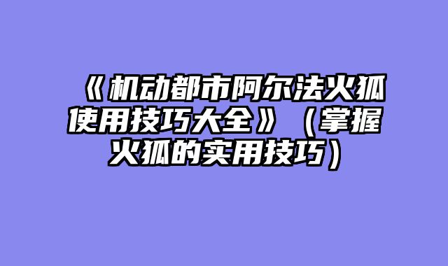 《机动都市阿尔法火狐使用技巧大全》（掌握火狐的实用技巧）