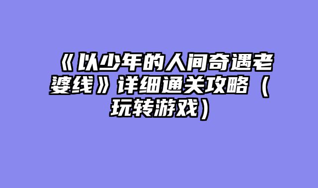 《以少年的人间奇遇老婆线》详细通关攻略（玩转游戏）