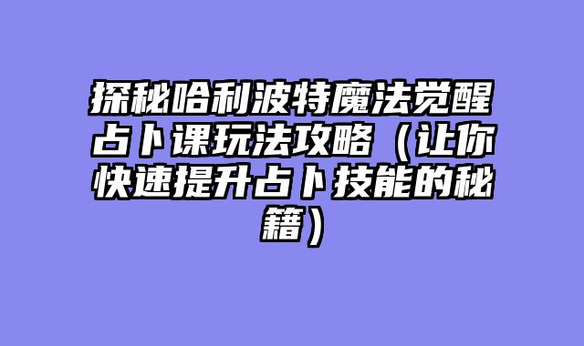 探秘哈利波特魔法觉醒占卜课玩法攻略（让你快速提升占卜技能的秘籍）