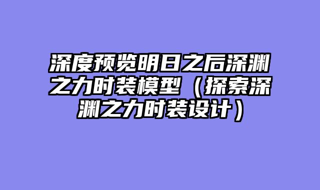 深度预览明日之后深渊之力时装模型（探索深渊之力时装设计）