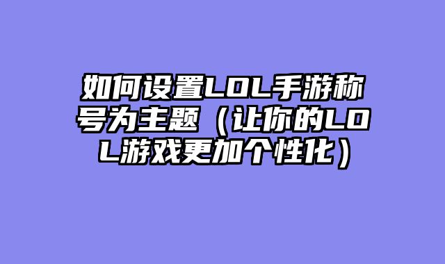 如何设置LOL手游称号为主题（让你的LOL游戏更加个性化）