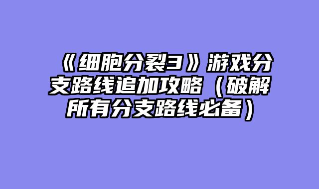 《细胞分裂3》游戏分支路线追加攻略（破解所有分支路线必备）