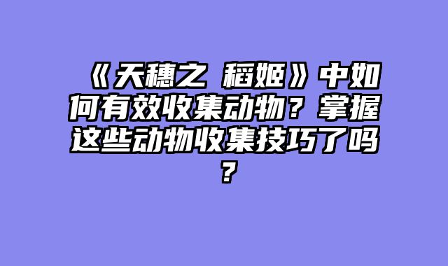 《天穗之咲稻姬》中如何有效收集动物？掌握这些动物收集技巧了吗？