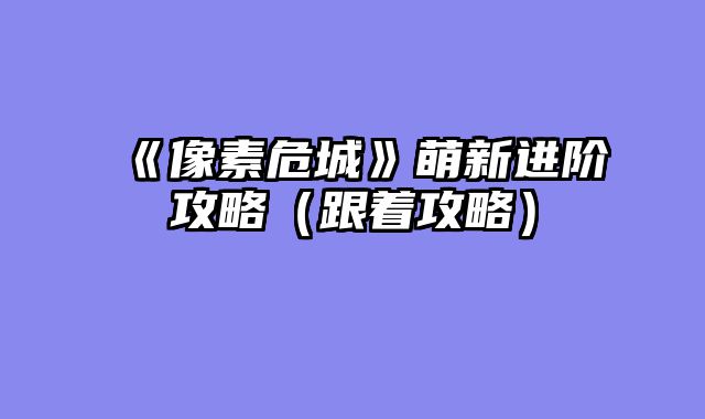 《像素危城》萌新进阶攻略（跟着攻略）