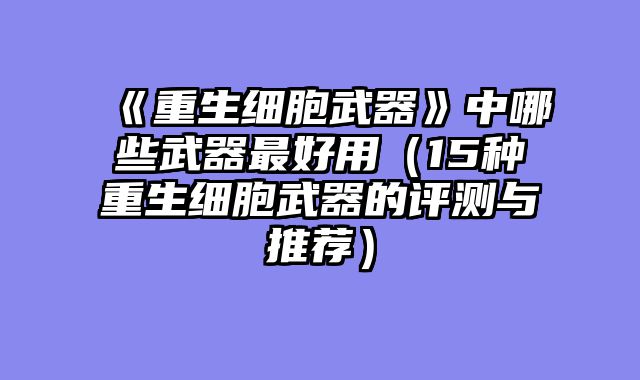 《重生细胞武器》中哪些武器最好用（15种重生细胞武器的评测与推荐）