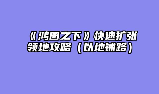 《鸿图之下》快速扩张领地攻略（以地铺路）