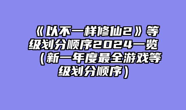 《以不一样修仙2》等级划分顺序2024一览（新一年度最全游戏等级划分顺序）