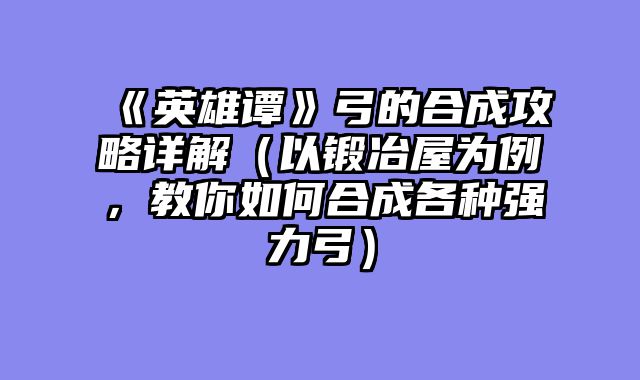 《英雄谭》弓的合成攻略详解（以锻冶屋为例，教你如何合成各种强力弓）