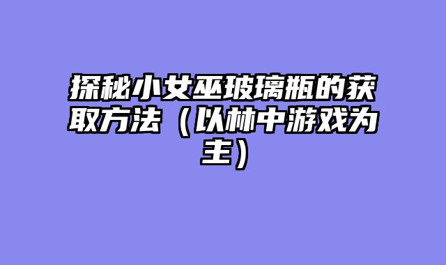 探秘小女巫玻璃瓶的获取方法（以林中游戏为主）