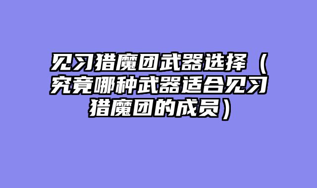 见习猎魔团武器选择（究竟哪种武器适合见习猎魔团的成员）