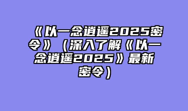 《以一念逍遥2025密令》（深入了解《以一念逍遥2025》最新密令）