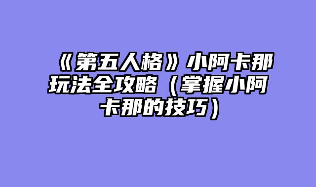 《第五人格》小阿卡那玩法全攻略（掌握小阿卡那的技巧）
