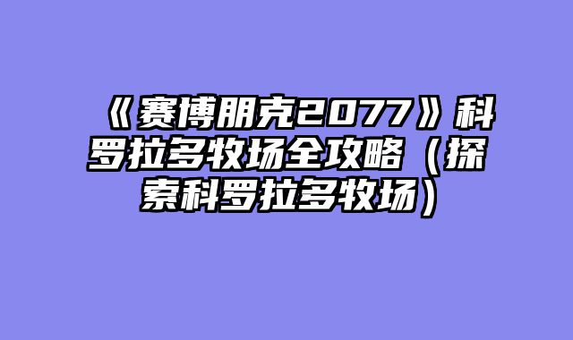 《赛博朋克2077》科罗拉多牧场全攻略（探索科罗拉多牧场）