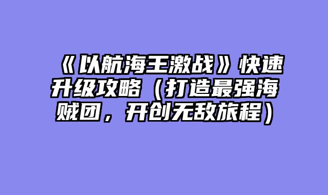 《以航海王激战》快速升级攻略（打造最强海贼团，开创无敌旅程）