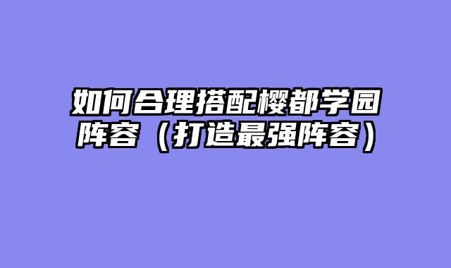 如何合理搭配樱都学园阵容（打造最强阵容）
