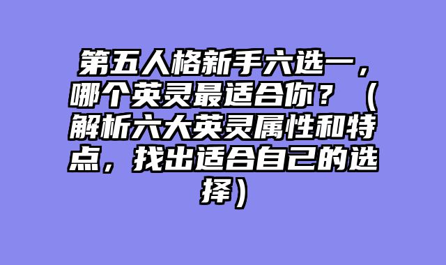 第五人格新手六选一，哪个英灵最适合你？（解析六大英灵属性和特点，找出适合自己的选择）